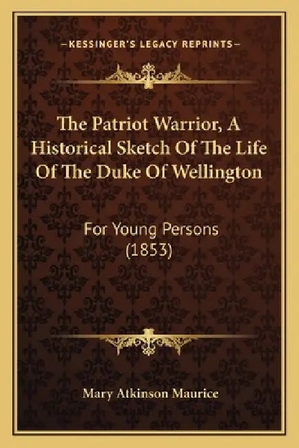 The Patriot Warrior, A Historical Sketch Of The Life Of The Duke Of Wellington: For Young Persons (1853) by Mary Atkinson Maurice