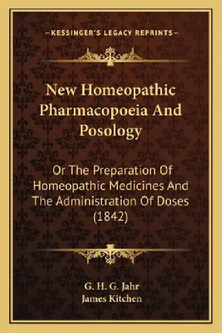 New Homeopathic Pharmacopoeia And Posology: Or The Preparation Of Homeopathic Medicines And The Administration Of Doses (1842) by G. H. G. Jahr, James Kitchen
