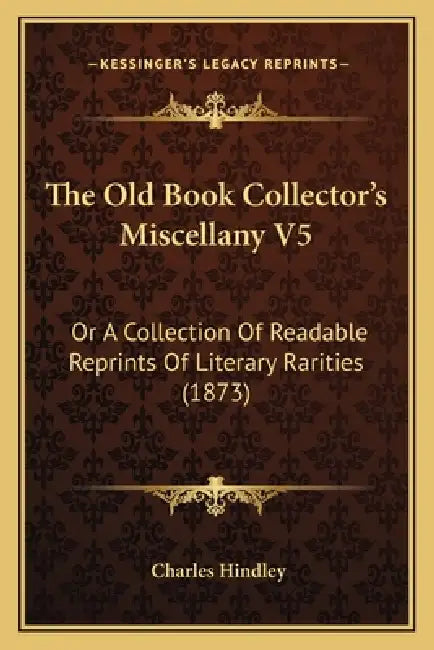 The Old Book Collector's Miscellany V5: Or A Collection Of Readable Reprints Of Literary Rarities (1873) by Charles Hindley