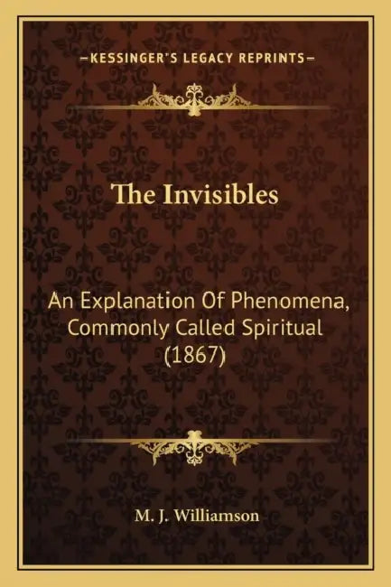 The Invisibles: An Explanation Of Phenomena, Commonly Called Spiritual (1867) by M. J. Williamson