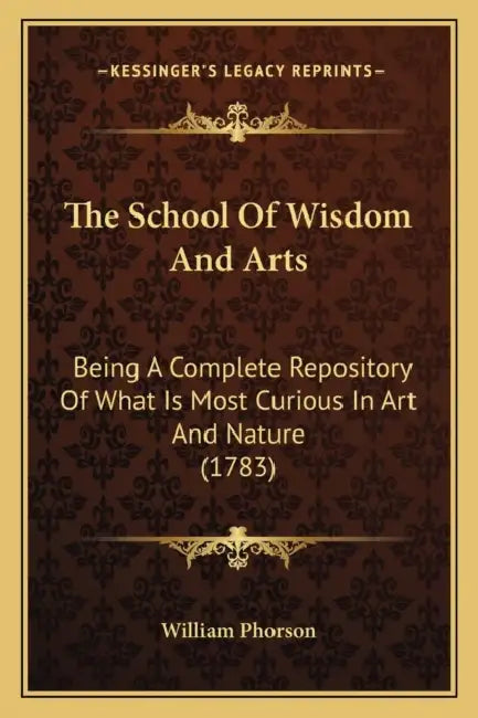 The School Of Wisdom And Arts: Being A Complete Repository Of What Is Most Curious In Art And Nature (1783) by William Phorson