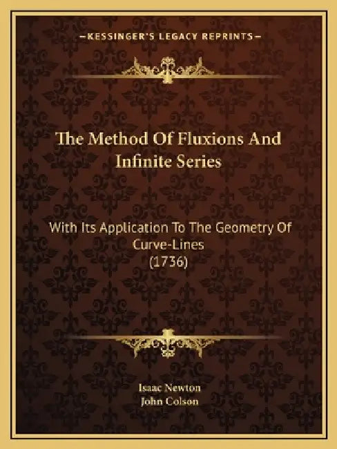 The Method Of Fluxions And Infinite Series: With Its Application To The Geometry Of Curve-Lines (1736) by Isaac Newton, John Colson