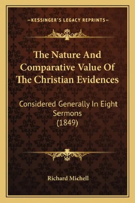 The Nature And Comparative Value Of The Christian Evidences: Considered Generally In Eight Sermons (1849) by Richard Michell