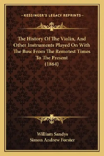 The History Of The Violin, And Other Instruments Played On With The Bow From The Remotest Times To The Present (1864) by William Sandys, Simon Andrew Forster