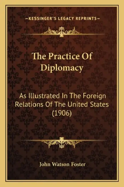 The Practice Of Diplomacy: As Illustrated In The Foreign Relations Of The United States (1906) by John Watson Foster