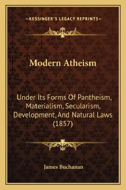 Modern Atheism: Under Its Forms Of Pantheism, Materialism, Secularism, Development, And Natural Laws (1857) by James Buchanan