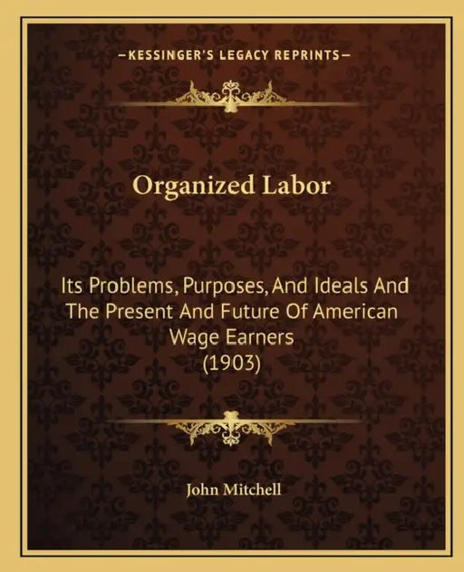 Organized Labor: Its Problems, Purposes, And Ideals And The Present And Future Of American Wage Earners (1903) by John Mitchell