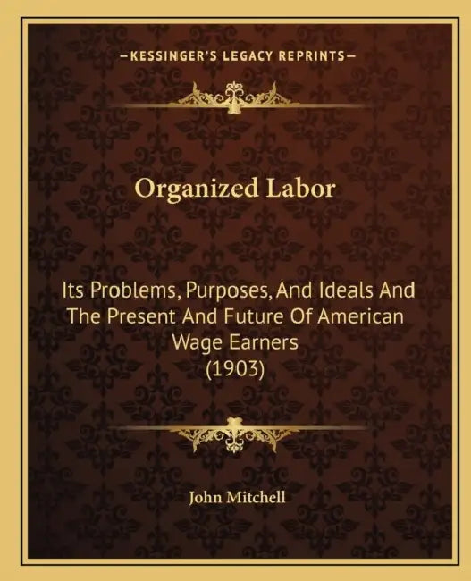 Organized Labor: Its Problems, Purposes, And Ideals And The Present And Future Of American Wage Earners (1903) by John Mitchell