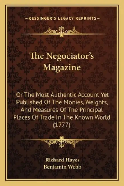 The Negociator's Magazine: Or The Most Authentic Account Yet Published Of The Monies, Weights, And Measures Of The Principal Places Of Trade In T by Richard Hayes, Benjamin Webb