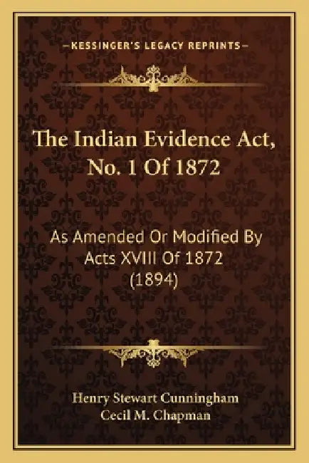 The Indian Evidence Act, No. 1 Of 1872: As Amended Or Modified By Acts XVIII Of 1872 (1894) by Henry Stewart Cunningham, Cecil M. Chapman