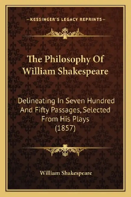 The Philosophy Of William Shakespeare: Delineating In Seven Hundred And Fifty Passages, Selected From His Plays (1857) by William Shakespeare