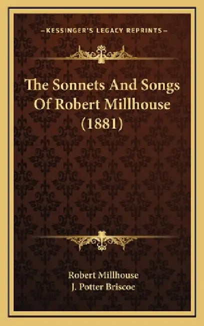 The Sonnets And Songs Of Robert Millhouse (1881) by Robert Millhouse, J. Potter Briscoe