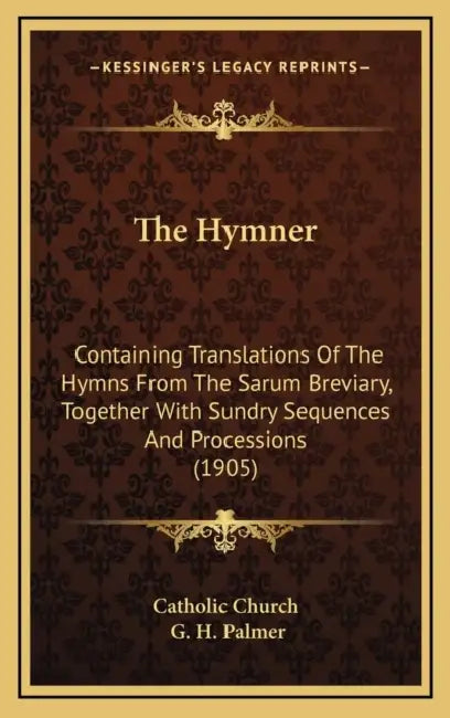 The Hymner: Containing Translations Of The Hymns From The Sarum Breviary, Together With Sundry Sequences And Processions (1905) by Catholic Church, G. H. Palmer