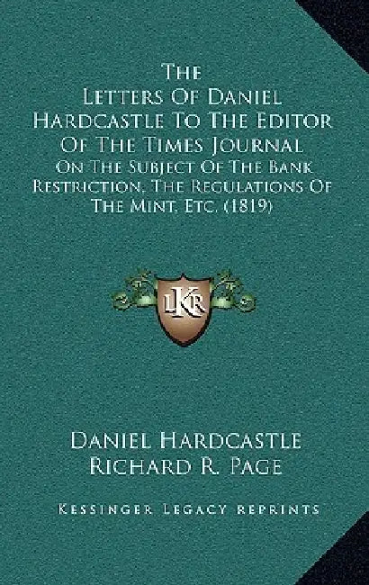 The Letters Of Daniel Hardcastle To The Editor Of The Times Journal: On The Subject Of The Bank Restriction, The Regulations Of The Mint, Etc. (1819) by Daniel Hardcastle, Richard R. Page