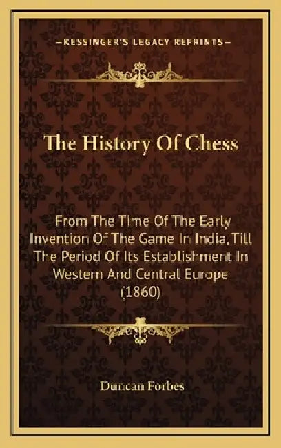 The History Of Chess: From The Time Of The Early Invention Of The Game In India, Till The Period Of Its Establishment In Western And Central Europe (1 by Duncan Forbes