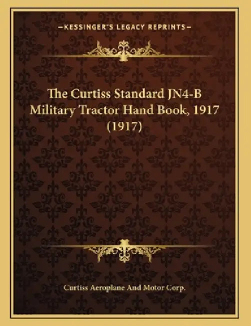 The Curtiss Standard JN4-B Military Tractor Hand Book, 1917 (1917) by Curtiss Aeroplane and Motor Corp