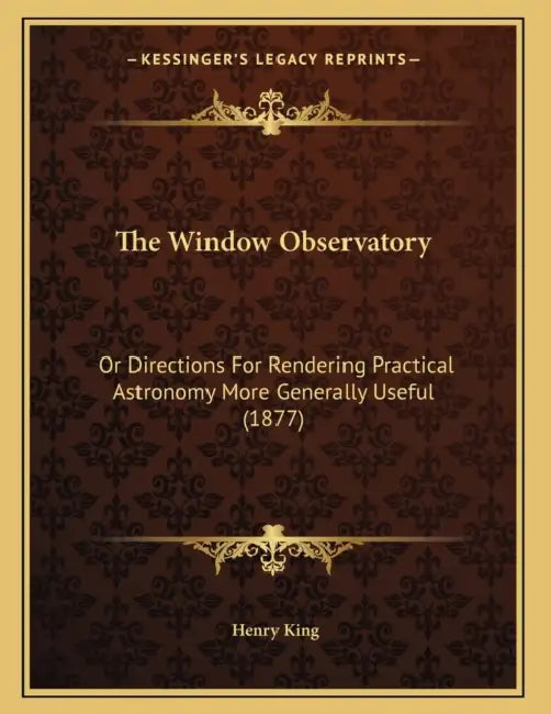 The Window Observatory: Or Directions For Rendering Practical Astronomy More Generally Useful (1877) by Henry King