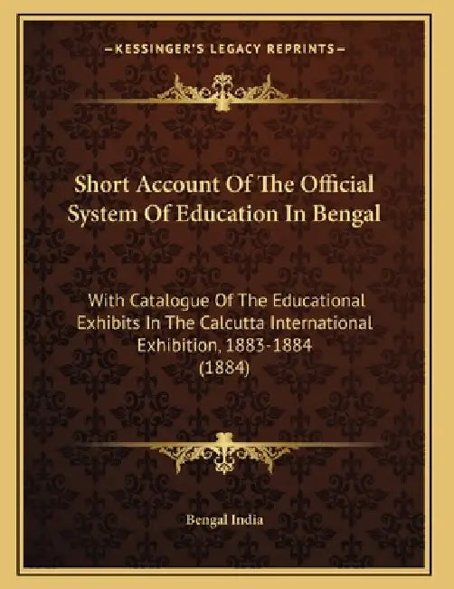 Short Account Of The Official System Of Education In Bengal: With Catalogue Of The Educational Exhibits In The Calcutta International Exhibition, 1883 by Bengal India