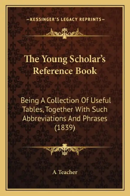 The Young Scholar's Reference Book: Being A Collection Of Useful Tables, Together With Such Abbreviations And Phrases (1839) by A. Teacher