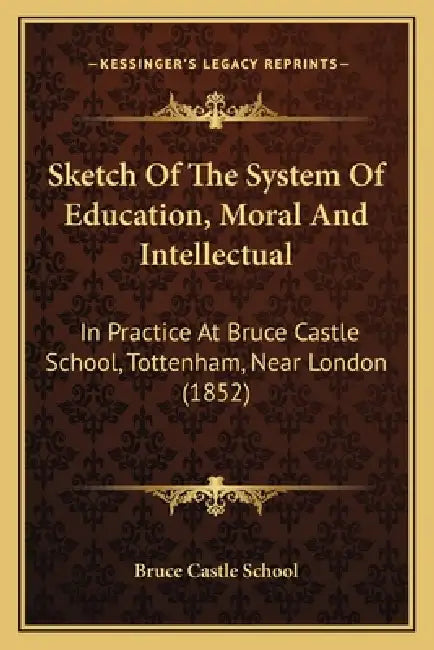Sketch Of The System Of Education, Moral And Intellectual: In Practice At Bruce Castle School, Tottenham, Near London (1852) by Bruce Castle School