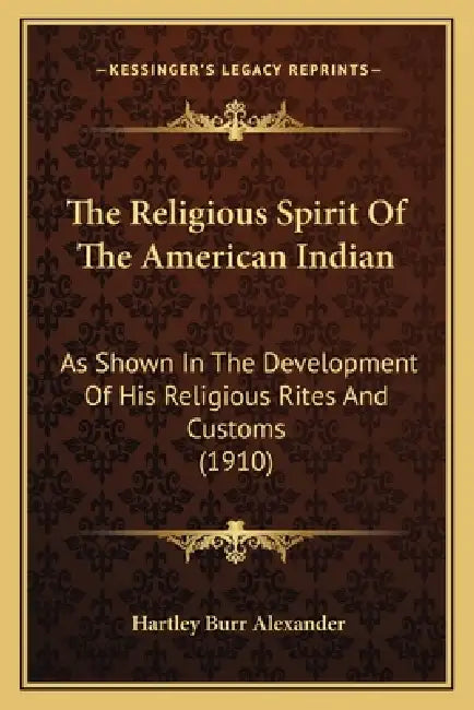 The Religious Spirit Of The American Indian: As Shown In The Development Of His Religious Rites And Customs (1910) by Hartley Burr Alexander