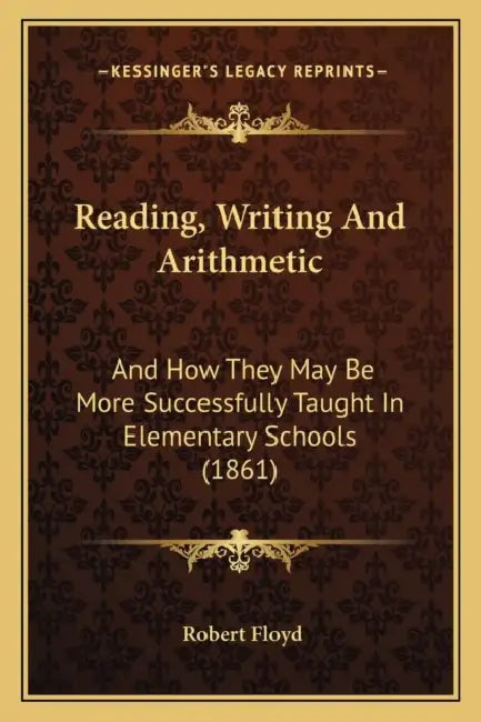 Reading, Writing And Arithmetic: And How They May Be More Successfully Taught In Elementary Schools (1861) by Robert Floyd