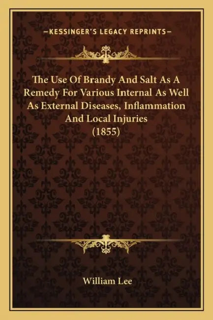The Use Of Brandy And Salt As A Remedy For Various Internal As Well As External Diseases, Inflammation And Local Injuries (1855) by William Lee
