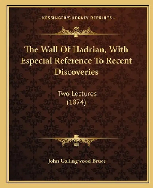 The Wall Of Hadrian, With Especial Reference To Recent Discoveries: Two Lectures (1874) by John Collingwood Bruce