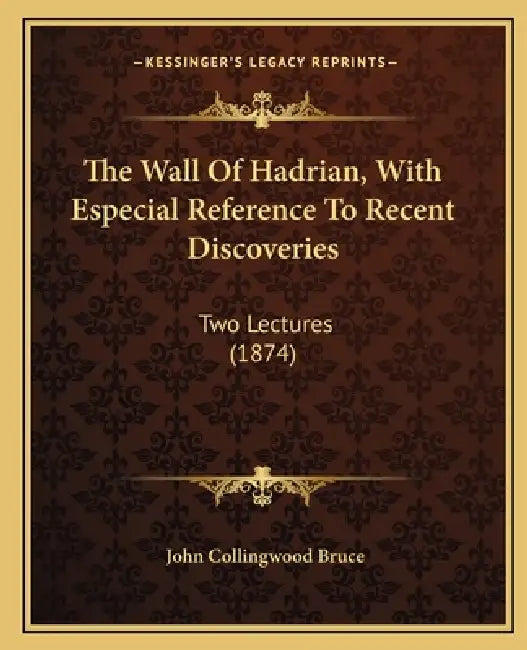 The Wall Of Hadrian, With Especial Reference To Recent Discoveries: Two Lectures (1874) by John Collingwood Bruce