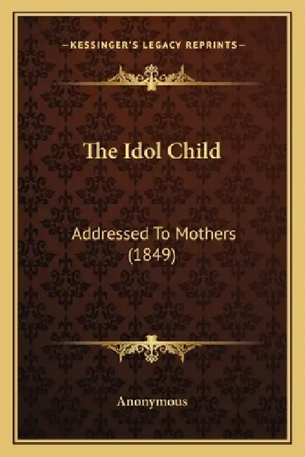 The Idol Child: Addressed To Mothers (1849) by Anonymous