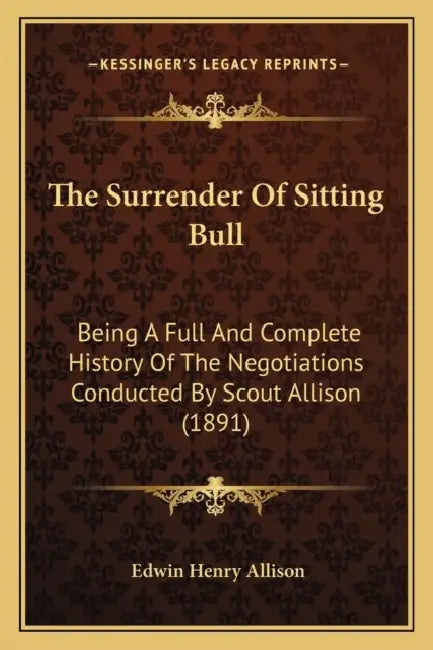 The Surrender Of Sitting Bull: Being A Full And Complete History Of The Negotiations Conducted By Scout Allison (1891) by Edwin Henry Allison