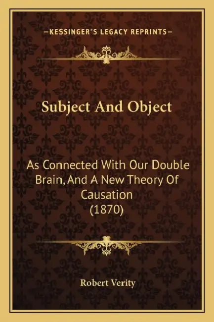 Subject And Object: As Connected With Our Double Brain, And A New Theory Of Causation (1870) by Robert Verity