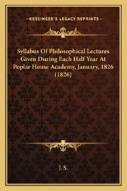 Syllabus Of Philosophical Lectures Given During Each Half Year At Poplar House Academy, January, 1826 (1826) by J. S.