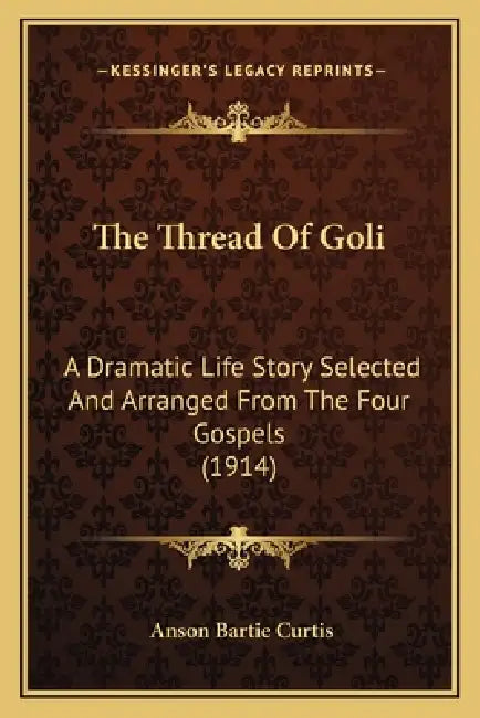 The Thread Of Goli: A Dramatic Life Story Selected And Arranged From The Four Gospels (1914) by Anson Bartie Curtis