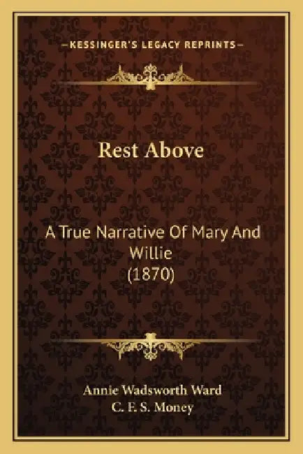 Rest Above: A True Narrative Of Mary And Willie (1870) by Annie Wadsworth Ward, C. F. S. Money