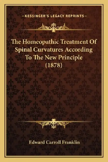 The Homeopathic Treatment Of Spinal Curvatures According To The New Principle (1878) by Edward Carroll Franklin