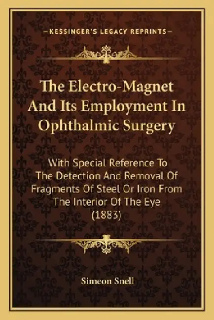 The Electro-Magnet And Its Employment In Ophthalmic Surgery: With Special Reference To The Detection And Removal Of Fragments Of Steel Or Iron From Th by Simeon Snell