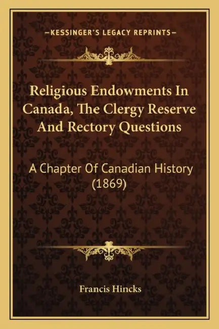 Religious Endowments In Canada, The Clergy Reserve And Rectory Questions: A Chapter Of Canadian History (1869) by Francis Hincks