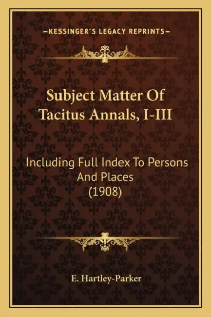 Subject Matter Of Tacitus Annals, I-III: Including Full Index To Persons And Places (1908) by E. Hartley-Parker