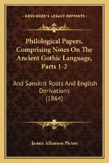 Philological Papers, Comprising Notes On The Ancient Gothic Language, Parts 1-2: And Sanskrit Roots And English Derivations (1864) by James Allanson Picton