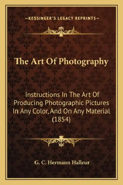 The Art Of Photography: Instructions In The Art Of Producing Photographic Pictures In Any Color, And On Any Material (1854) by G. C. Hermann Halleur