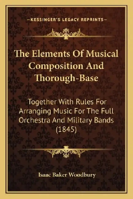 The Elements Of Musical Composition And Thorough-Base: Together With Rules For Arranging Music For The Full Orchestra And Military Bands (1845) by Isaac Baker Woodbury