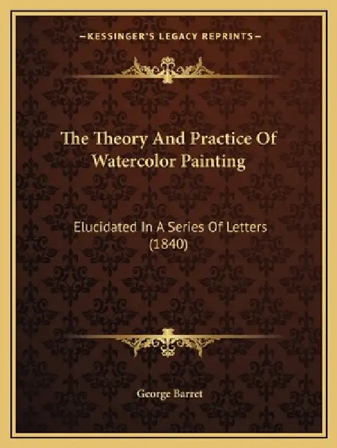 The Theory And Practice Of Watercolor Painting: Elucidated In A Series Of Letters (1840) by George Barret