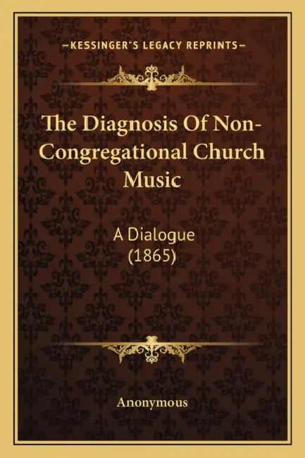 The Diagnosis Of Non-Congregational Church Music: A Dialogue (1865) by Anonymous