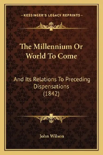 The Millennium Or World To Come: And Its Relations To Preceding Dispensations (1842) by John Wilson