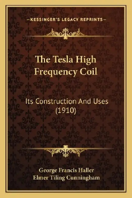 The Tesla High Frequency Coil: Its Construction And Uses (1910) by George Francis Haller, Elmer Tiling Cunningham