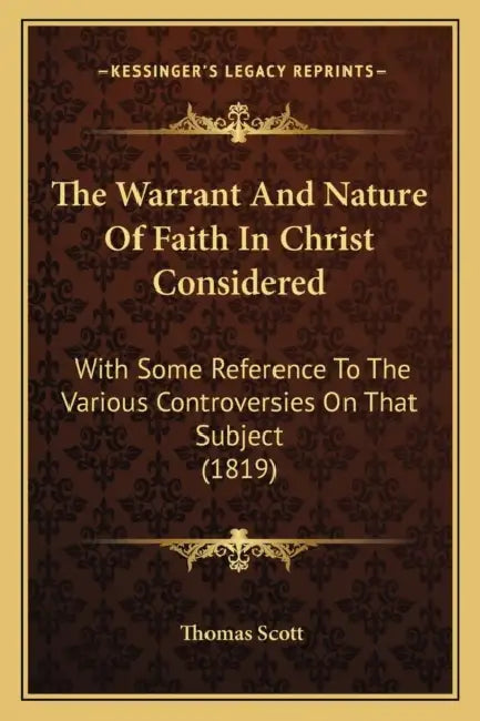 The Warrant And Nature Of Faith In Christ Considered: With Some Reference To The Various Controversies On That Subject (1819) by Thomas Scott