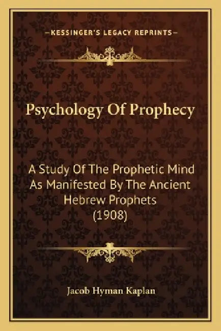 Psychology Of Prophecy: A Study Of The Prophetic Mind As Manifested By The Ancient Hebrew Prophets (1908) by Jacob Hyman Kaplan
