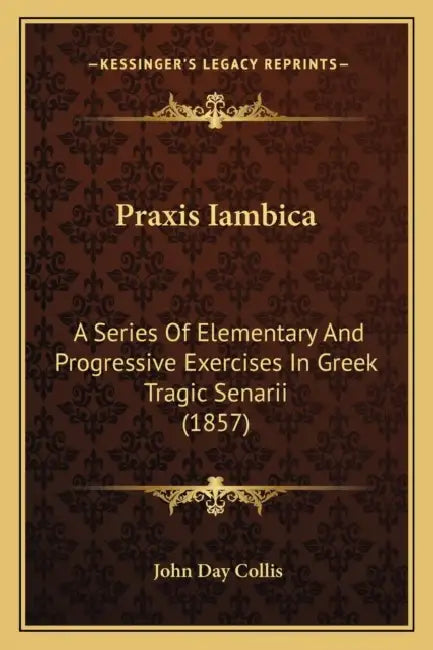 Praxis Iambica: A Series Of Elementary And Progressive Exercises In Greek Tragic Senarii (1857) by John Day Collis