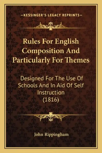 Rules For English Composition And Particularly For Themes: Designed For The Use Of Schools And In Aid Of Self Instruction (1816) by John Rippingham